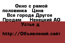 Окно с рамой половинка › Цена ­ 4 000 - Все города Другое » Продам   . Ненецкий АО,Устье д.